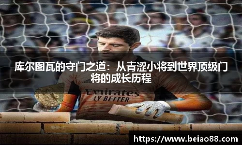 库尔图瓦的守门之道：从青涩小将到世界顶级门将的成长历程