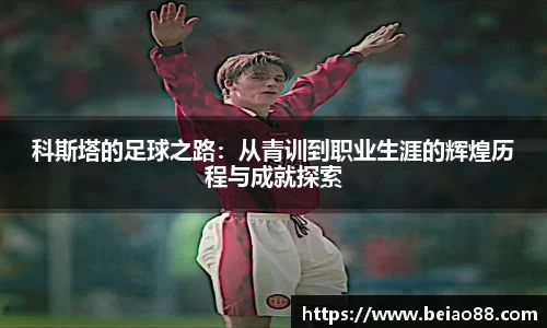 科斯塔的足球之路：从青训到职业生涯的辉煌历程与成就探索