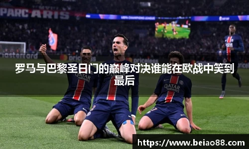 罗马与巴黎圣日门的巅峰对决谁能在欧战中笑到最后