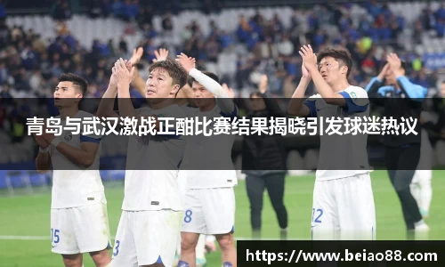 青岛与武汉激战正酣比赛结果揭晓引发球迷热议