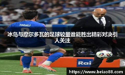 冰岛与摩尔多瓦的足球较量谁能胜出精彩对决引人关注