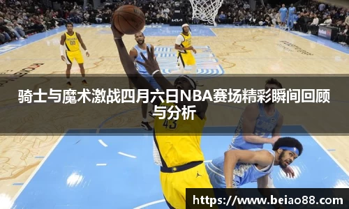 骑士与魔术激战四月六日NBA赛场精彩瞬间回顾与分析