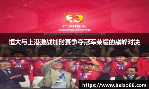 恒大与上港激战加时赛争夺冠军荣耀的巅峰对决
